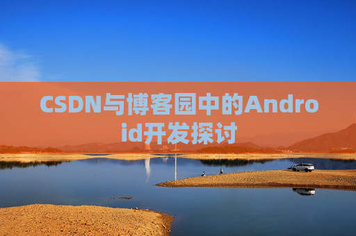 CSDN与博客园中的Android开发探讨